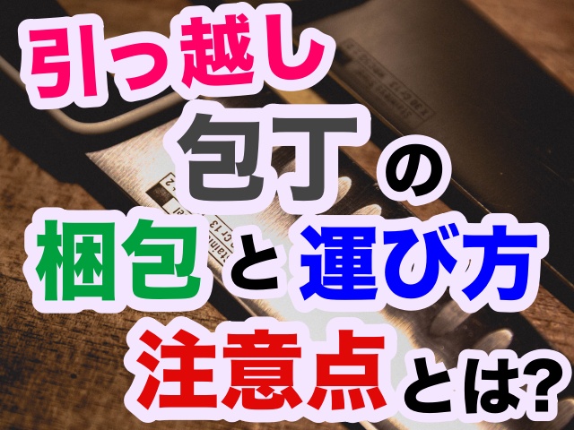 引っ越しで安全に包丁を梱包する方法は 処分する時の注意点は 引越しマニア 引越しに悩む人が結局たどり着く情報サイト